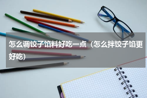 怎么调饺子馅料好吃一点（怎么拌饺子馅更好吃）