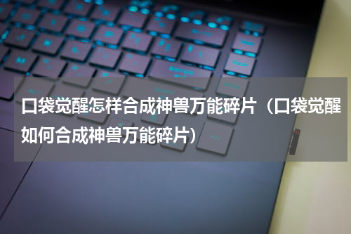 口袋觉醒怎样合成神兽万能碎片（口袋觉醒如何合成神兽万能碎片）