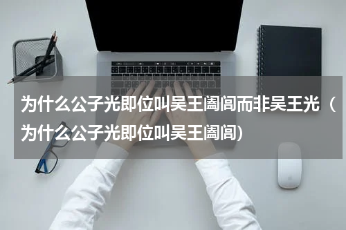为什么公子光即位叫吴王阖闾而非吴王光（为什么公子光即位叫吴王阖闾）