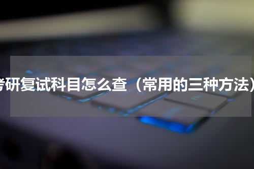 考研复试科目怎么查（常用的三种方法）