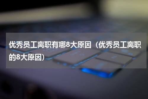 优秀员工离职有哪8大原因（优秀员工离职的8大原因）