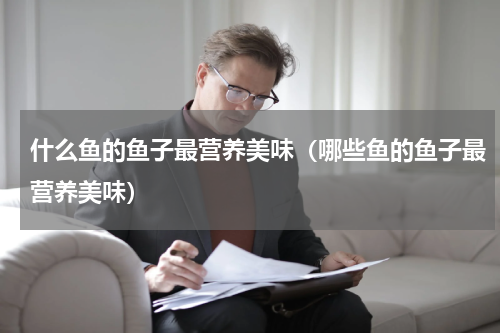什么鱼的鱼子最营养美味（哪些鱼的鱼子最营养美味）