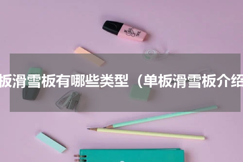 单板滑雪板有哪些类型（单板滑雪板介绍）