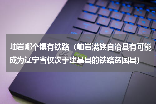 岫岩哪个镇有铁路（岫岩满族自治县有可能成为辽宁省仅次于建昌县的铁路贫困县）