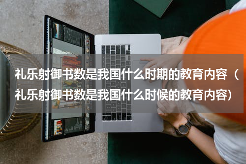 礼乐射御书数是我国什么时期的教育内容（礼乐射御书数是我国什么时候的教育内容）