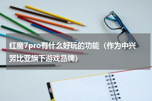 红魔7pro有什么好玩的功能（作为中兴努比亚旗下游戏品牌）