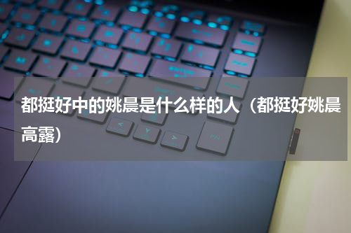 都挺好中的姚晨是什么样的人（都挺好姚晨高露）