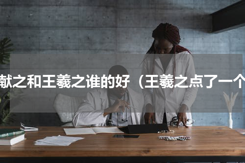 王献之和王羲之谁的好（王羲之点了一个）