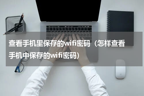 查看手机里保存的wifi密码（怎样查看手机中保存的wifi密码）