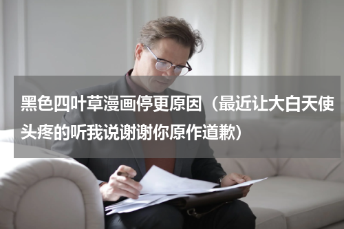 黑色四叶草漫画停更原因（最近让大白天使头疼的听我说谢谢你原作道歉）