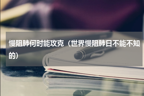 慢阻肺何时能攻克（世界慢阻肺日不能不知的）