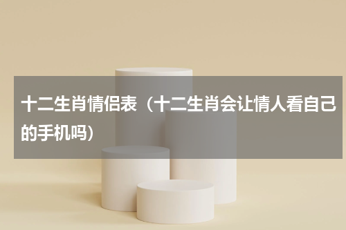 十二生肖情侣表（十二生肖会让情人看自己的手机吗）