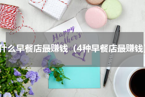 开什么早餐店最赚钱（4种早餐店最赚钱）