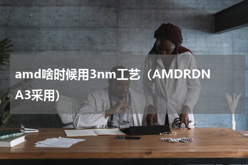 amd啥时候用3nm工艺（AMDRDNA3采用）