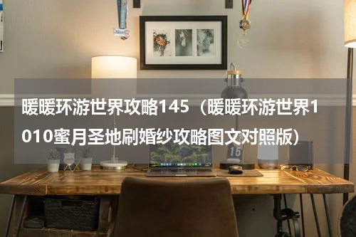 暖暖环游世界攻略145（暖暖环游世界1010蜜月圣地刷婚纱攻略图文对照版）