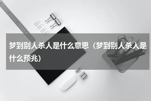 梦到别人杀人是什么意思（梦到别人杀人是什么预兆）