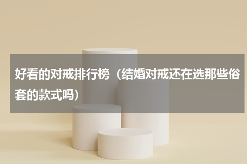 好看的对戒排行榜（结婚对戒还在选那些俗套的款式吗）