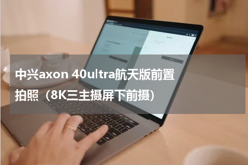 中兴axon 40ultra航天版前置拍照（8K三主摄屏下前摄）
