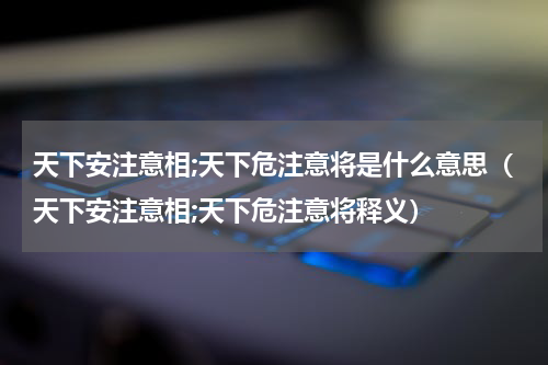 天下安注意相;天下危注意将是什么意思（天下安注意相;天下危注意将释义）