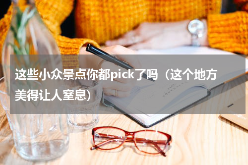 这些小众景点你都pick了吗（这个地方美得让人窒息）