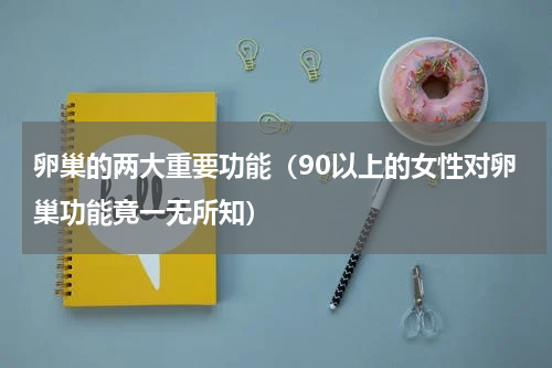 卵巢的两大重要功能（90以上的女性对卵巢功能竟一无所知）