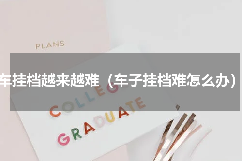 车挂档越来越难（车子挂档难怎么办）