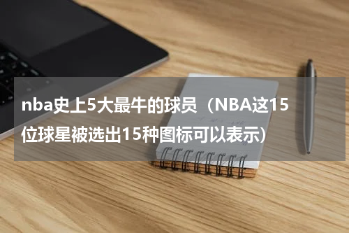 nba史上5大最牛的球员（NBA这15位球星被选出15种图标可以表示）