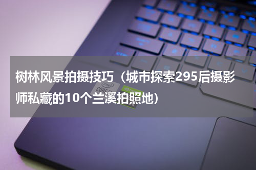 树林风景拍摄技巧（城市探索295后摄影师私藏的10个兰溪拍照地）