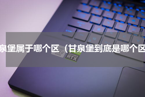 甘泉堡属于哪个区（甘泉堡到底是哪个区）