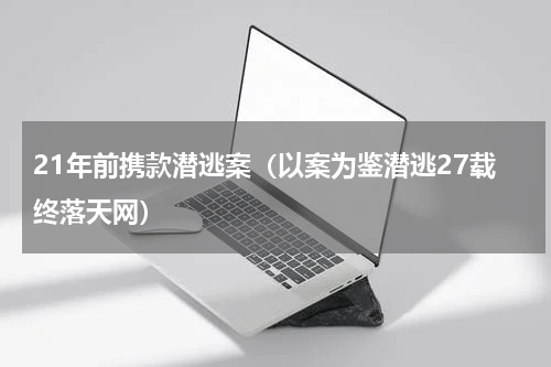 21年前携款潜逃案（以案为鉴潜逃27载终落天网）