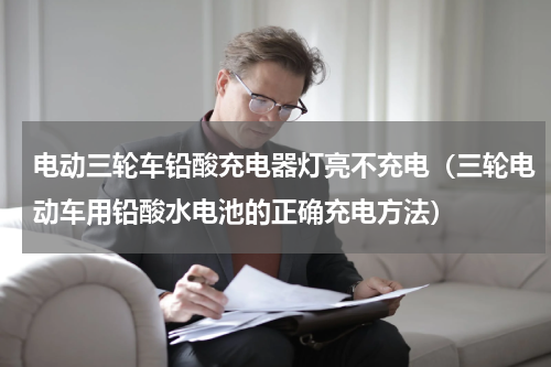 电动三轮车铅酸充电器灯亮不充电（三轮电动车用铅酸水电池的正确充电方法）