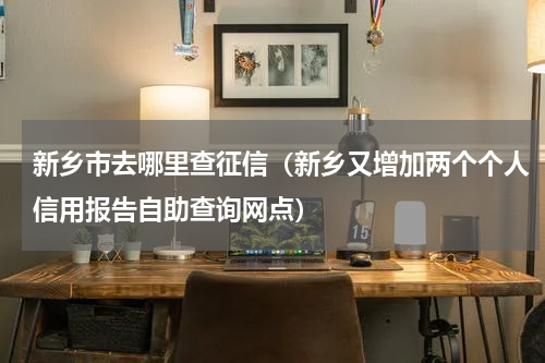 新乡市去哪里查征信（新乡又增加两个个人信用报告自助查询网点）