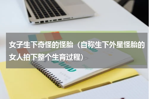 女子生下奇怪的怪胎（自称生下外星怪胎的女人拍下整个生育过程）