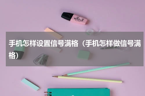手机怎样设置信号满格（手机怎样做信号满格）