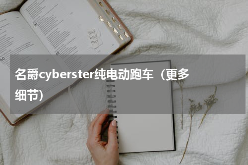名爵cyberster纯电动跑车（更多细节）