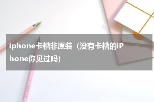 iphone卡槽非原装（没有卡槽的iPhone你见过吗）