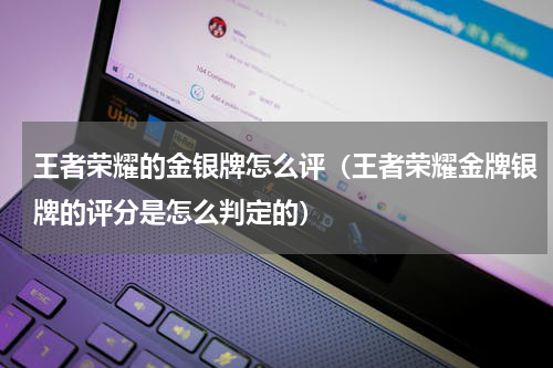 王者荣耀的金银牌怎么评（王者荣耀金牌银牌的评分是怎么判定的）