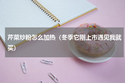 芹菜炒粉怎么加热（冬季它刚上市遇见我就买）