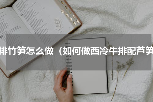 牛排竹笋怎么做（如何做西冷牛排配芦笋）