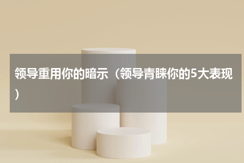 领导重用你的暗示（领导青睐你的5大表现）