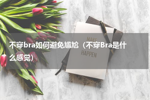 不穿bra如何避免尴尬（不穿Bra是什么感觉）
