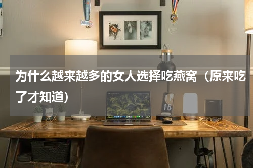 为什么越来越多的女人选择吃燕窝（原来吃了才知道）