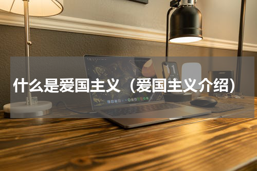 什么是爱国主义（爱国主义介绍）