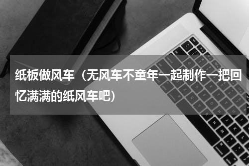 纸板做风车（无风车不童年一起制作一把回忆满满的纸风车吧）
