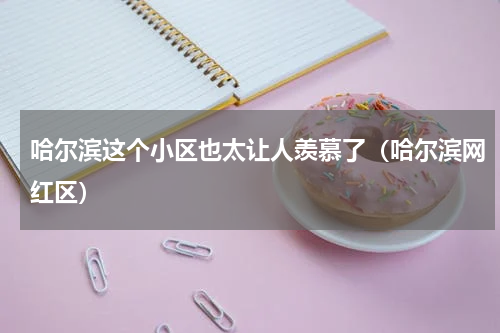 哈尔滨这个小区也太让人羡慕了（哈尔滨网红区）