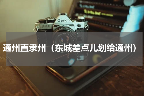 通州直隶州（东城差点儿划给通州）