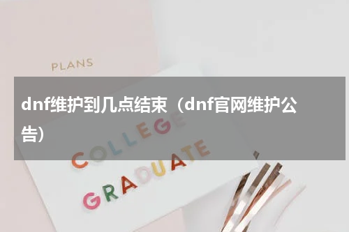 dnf维护到几点结束（dnf官网维护公告）