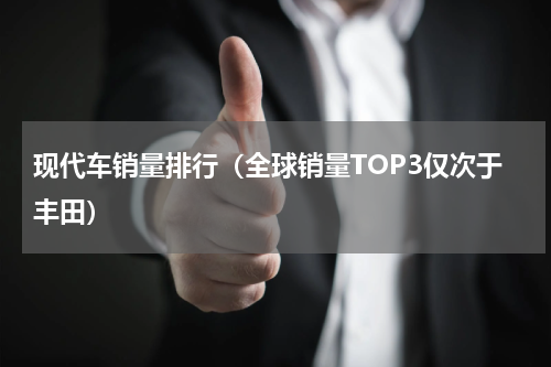 现代车销量排行（全球销量TOP3仅次于丰田）