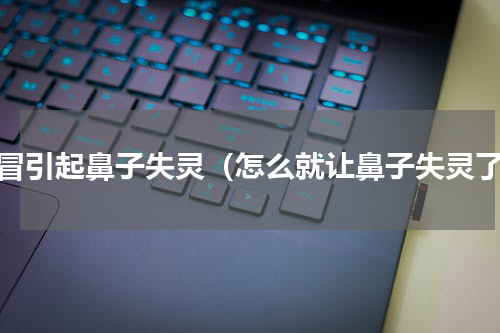 感冒引起鼻子失灵（怎么就让鼻子失灵了）