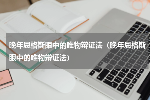 晚年恩格斯眼中的唯物辩证法（晚年恩格斯眼中的唯物辩证法）